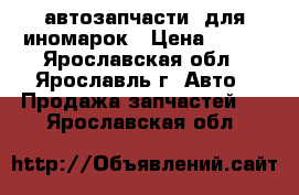 автозапчасти  для иномарок › Цена ­ 100 - Ярославская обл., Ярославль г. Авто » Продажа запчастей   . Ярославская обл.